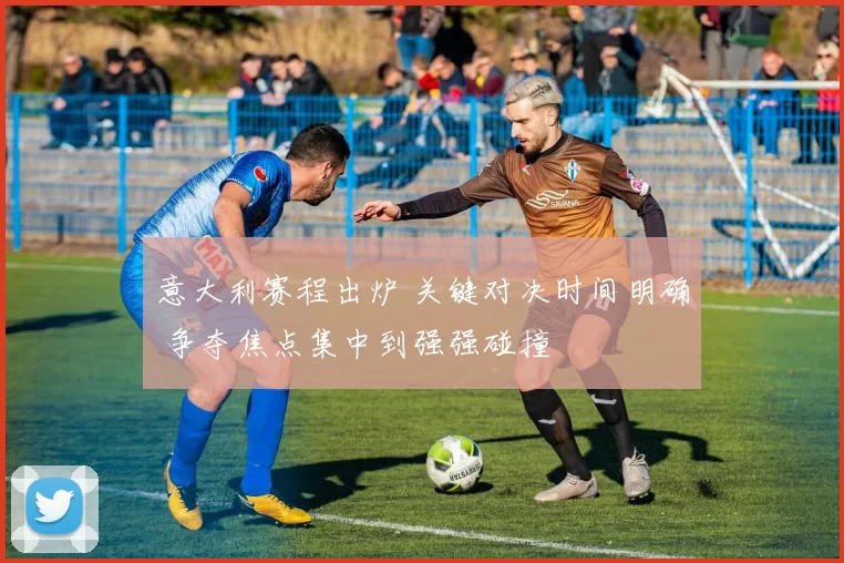 意大利赛程出炉 关键对决时间明确 争夺焦点集中到强强碰撞