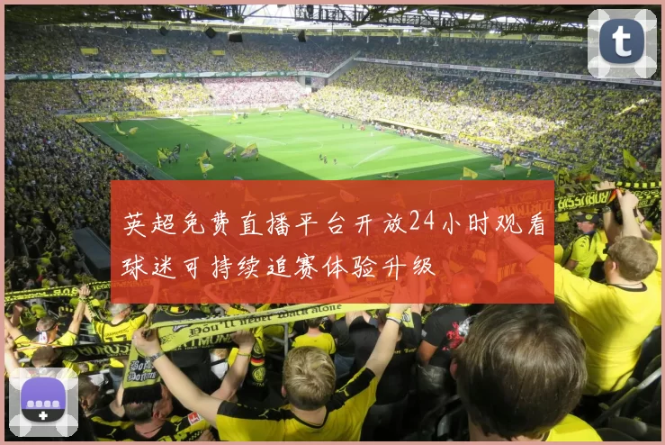 英超免费直播平台开放24小时观看球迷可持续追赛体验升级