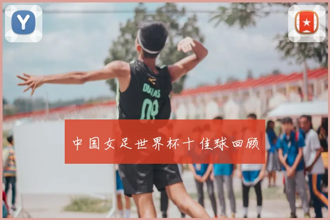 中国女足世界杯十佳球回顾
