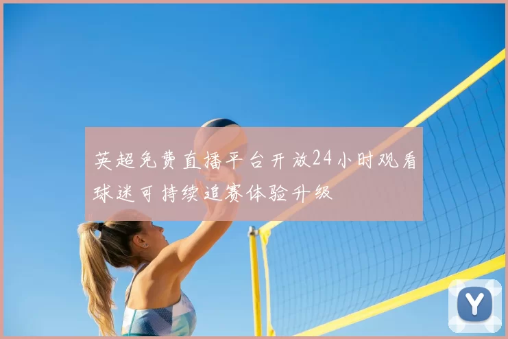 英超免费直播平台开放24小时观看球迷可持续追赛体验升级