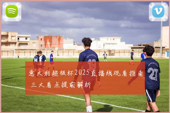 意大利超级杯2025直播线观看指南 三大看点提前解析
