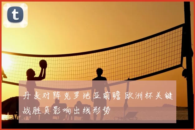 丹麦对阵克罗地亚前瞻 欧洲杯关键战胜负影响出线形势