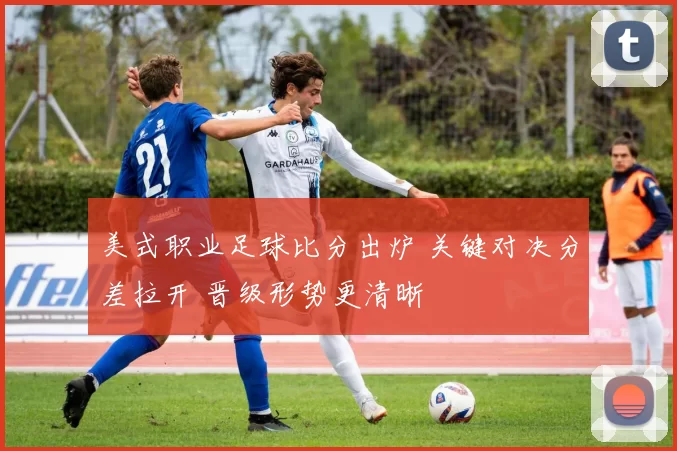 美式职业足球比分出炉 关键对决分差拉开 晋级形势更清晰