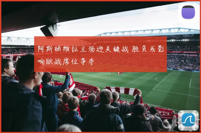 阿斯顿维拉主场迎关键战 胜负或影响欧战席位争夺