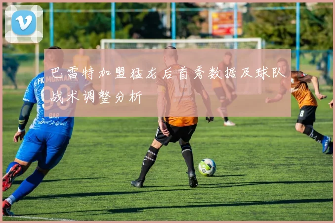 巴雷特加盟猛龙后首秀数据及球队战术调整分析