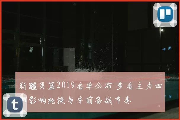 新疆男篮2019名单公布 多名主力回归影响轮换与季前备战节奏