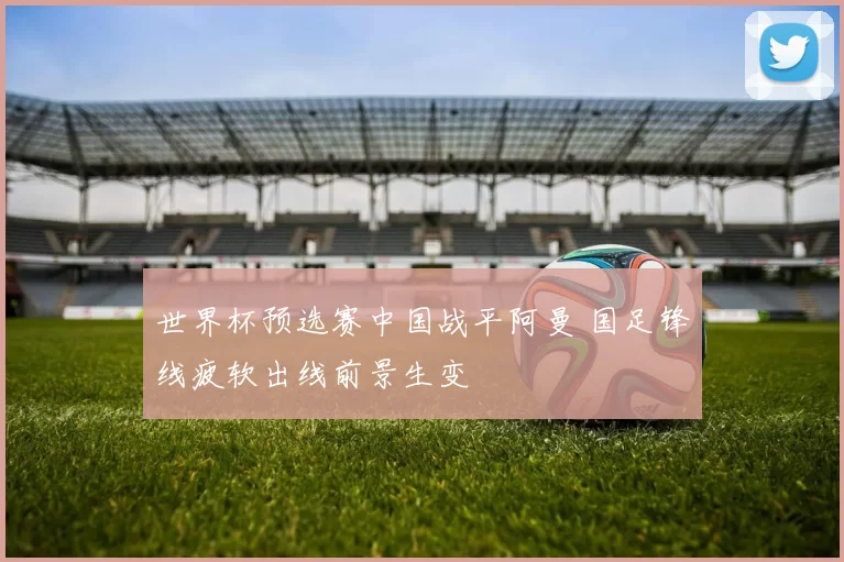 世界杯预选赛中国战平阿曼 国足锋线疲软出线前景生变