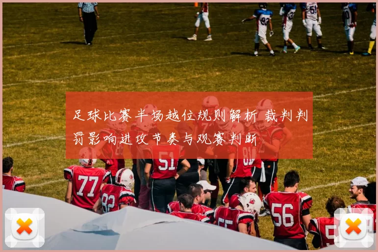 足球比赛半场越位规则解析 裁判判罚影响进攻节奏与观赛判断