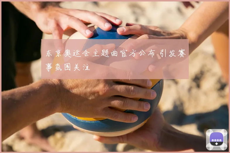 东京奥运会主题曲官方公布 引发赛事氛围关注