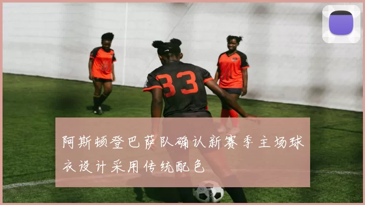 阿斯顿登巴萨队确认新赛季主场球衣设计采用传统配色