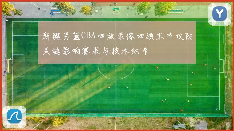 新疆男篮CBA回放录像回顾末节攻防关键影响赛果与技术细节