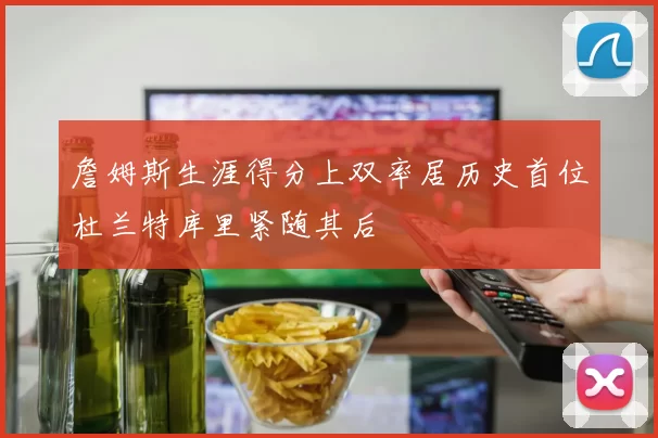 詹姆斯生涯得分上双率居历史首位杜兰特库里紧随其后