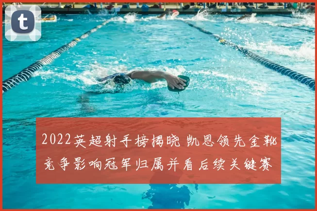 2022英超射手榜揭晓 凯恩领先金靴竞争影响冠军归属并看后续关键赛程