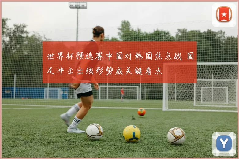 世界杯预选赛中国对韩国焦点战 国足冲击出线形势成关键看点