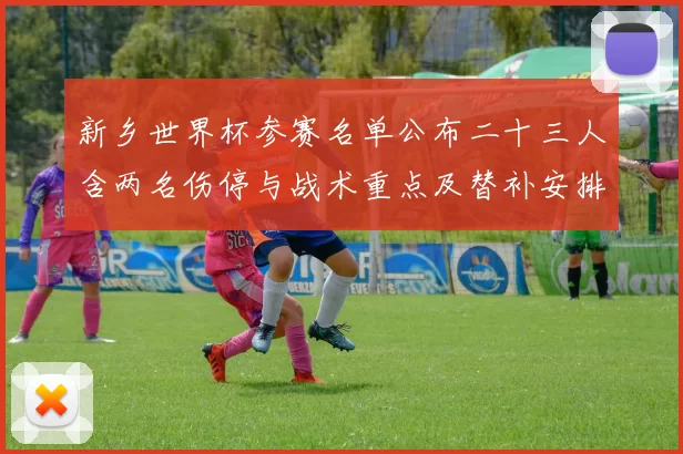 新乡世界杯参赛名单公布二十三人含两名伤停与战术重点及替补安排