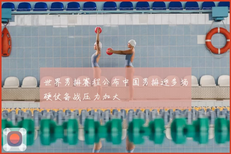 世界男排赛程公布中国男排迎多场硬仗备战压力加大