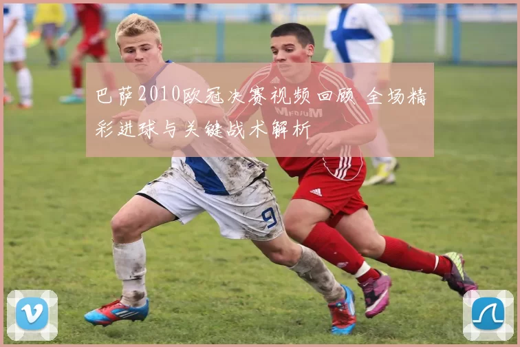 巴萨2010欧冠决赛视频回顾 全场精彩进球与关键战术解析