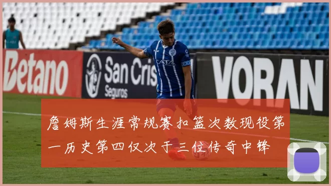 詹姆斯生涯常规赛扣篮次数现役第一历史第四仅次于三位传奇中锋