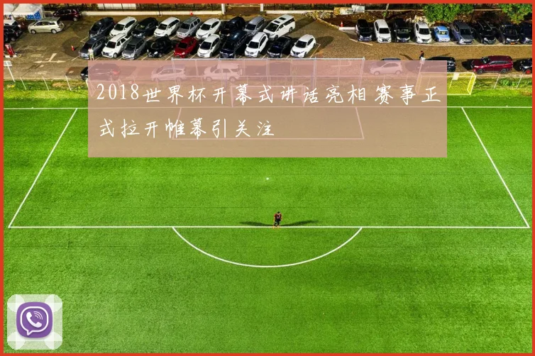 2018世界杯开幕式讲话亮相 赛事正式拉开帷幕引关注