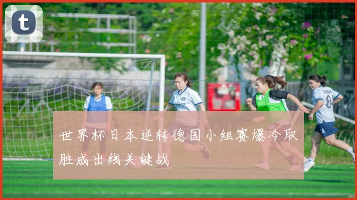世界杯日本逆转德国小组赛爆冷取胜成出线关键战