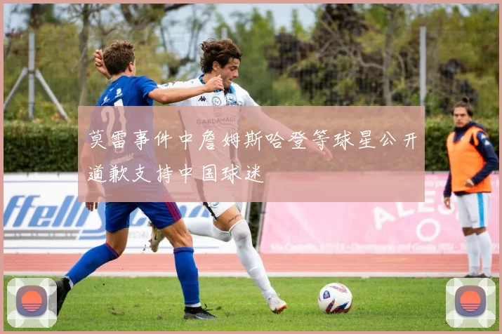 莫雷事件中詹姆斯哈登等球星公开道歉支持中国球迷