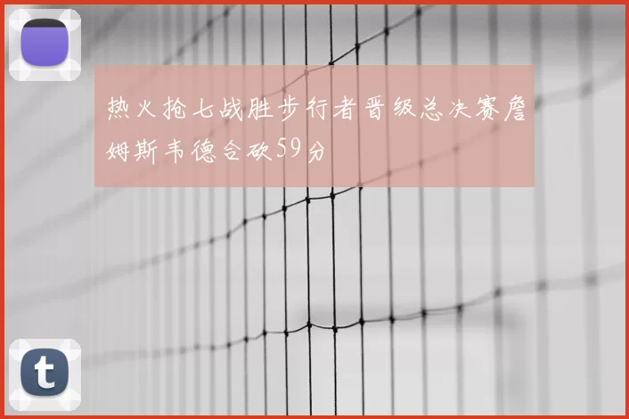 热火抢七战胜步行者晋级总决赛詹姆斯韦德合砍59分