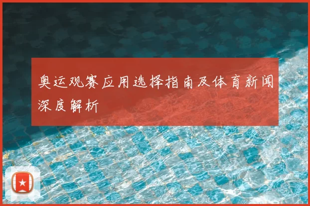 奥运观赛应用选择指南及体育新闻深度解析