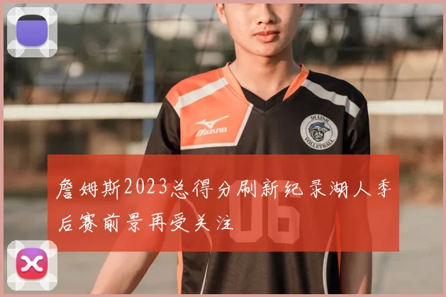 詹姆斯2023总得分刷新纪录湖人季后赛前景再受关注