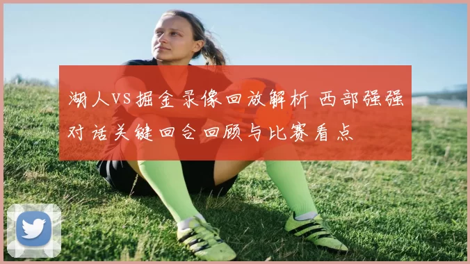 湖人vs掘金录像回放解析 西部强强对话关键回合回顾与比赛看点