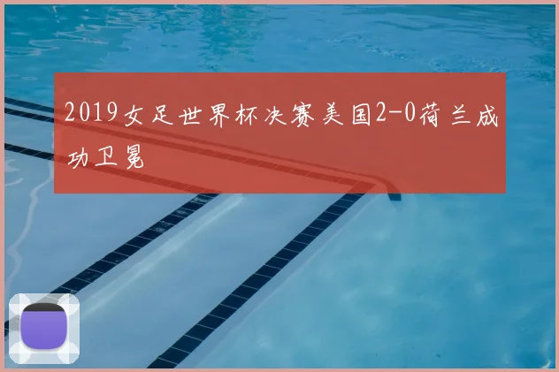 2019女足世界杯决赛美国2-0荷兰成功卫冕