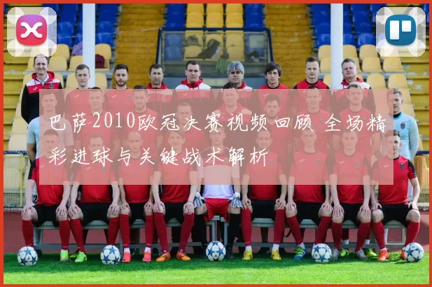 巴萨2010欧冠决赛视频回顾 全场精彩进球与关键战术解析