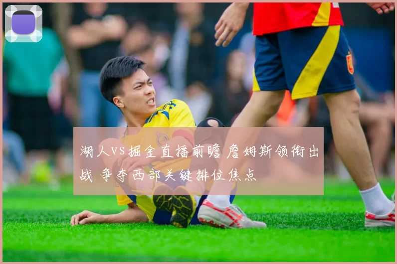 湖人vs掘金直播前瞻 詹姆斯领衔出战 争夺西部关键排位焦点