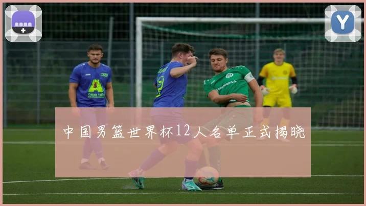 中国男篮世界杯12人名单正式揭晓