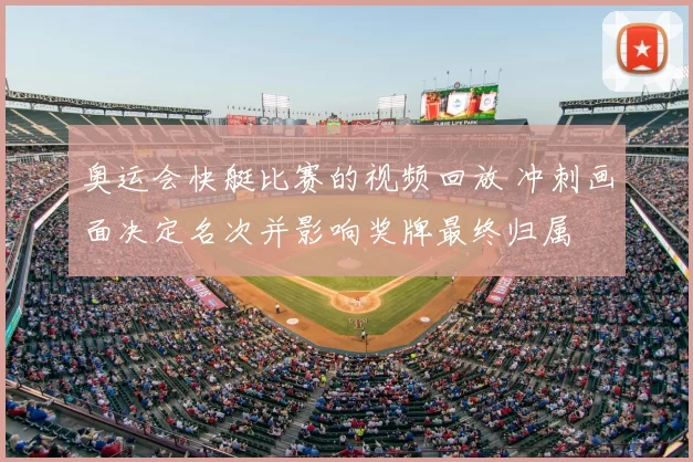 奥运会快艇比赛的视频回放 冲刺画面决定名次并影响奖牌最终归属