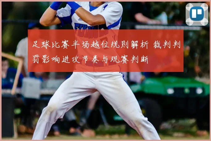 足球比赛半场越位规则解析 裁判判罚影响进攻节奏与观赛判断