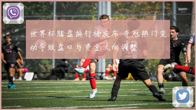 世界杯赌盘排行榜发布 夺冠热门变动导致盘口与资金流向调整