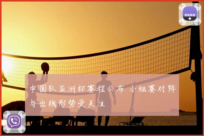 中国队亚洲杯赛程公布 小组赛对阵与出线形势受关注