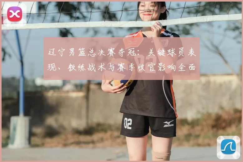 辽宁男篮总决赛夺冠:关键球员表现、教练战术与赛季收官影响全面解析