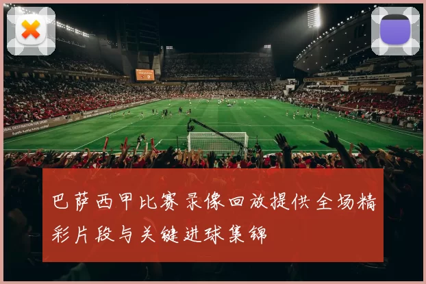 巴萨西甲比赛录像回放提供全场精彩片段与关键进球集锦