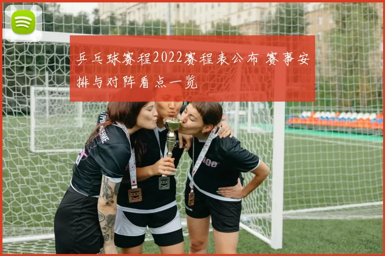 乒乓球赛程2022赛程表公布 赛事安排与对阵看点一览