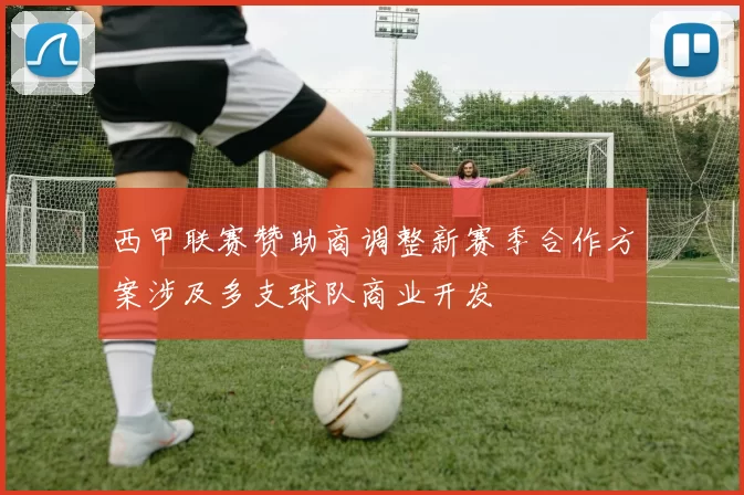 西甲联赛赞助商调整新赛季合作方案涉及多支球队商业开发