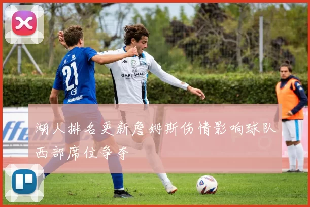 湖人排名更新詹姆斯伤情影响球队西部席位争夺