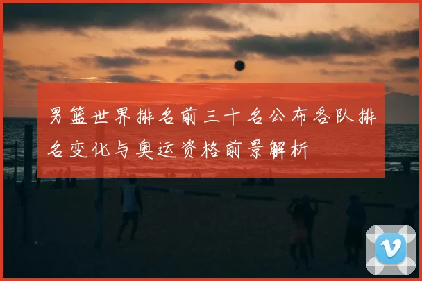 男篮世界排名前三十名公布各队排名变化与奥运资格前景解析