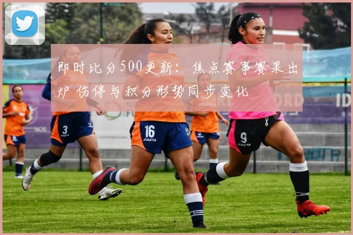 即时比分500更新：焦点赛事赛果出炉 伤停与积分形势同步变化