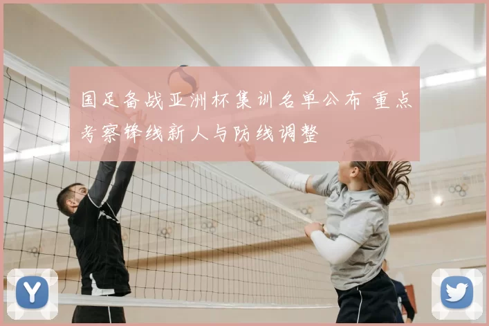 国足备战亚洲杯集训名单公布 重点考察锋线新人与防线调整