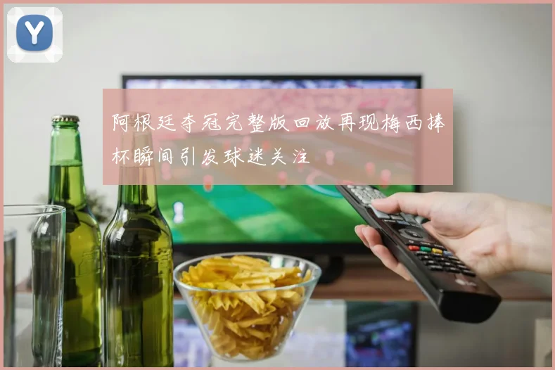 阿根廷夺冠完整版回放再现梅西捧杯瞬间引发球迷关注