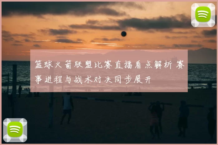篮球火箭联盟比赛直播看点解析 赛事进程与战术对决同步展开