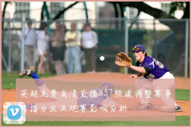 英超免费高清直播857频道调整赛事转播分发及观赛影响分析