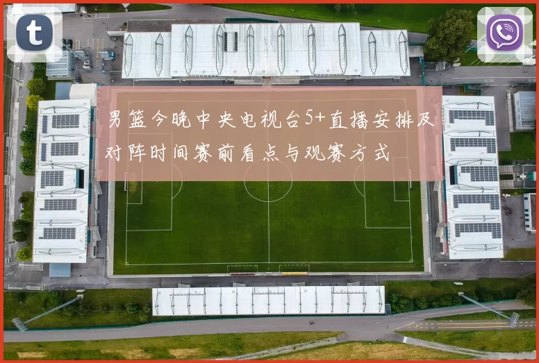 男篮今晚中央电视台5+直播安排及对阵时间赛前看点与观赛方式