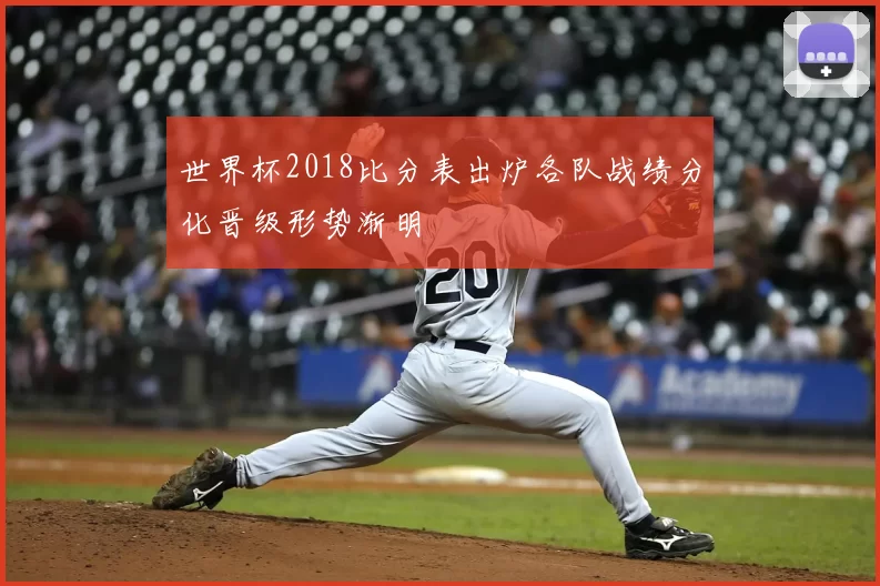 世界杯2018比分表出炉各队战绩分化晋级形势渐明